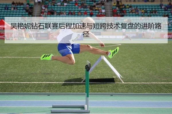 吴艳妮钻石联赛后程加速与短跨技术复盘的进阶路径