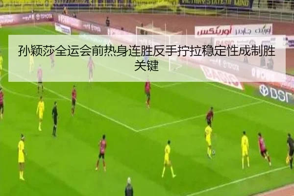 孙颖莎全运会前热身连胜反手拧拉稳定性成制胜关键