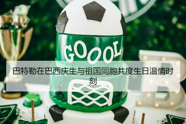 巴特勒在巴西庆生与祖国同胞共度生日温情时刻