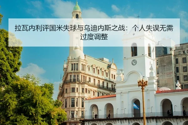 拉瓦内利评国米失球与乌迪内斯之战：个人失误无需过度调整